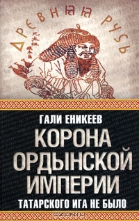 Гали Еникеев. Корона Ордынской империи, или Татарского ига не было
