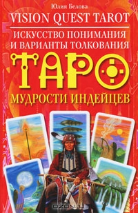 Юлия Белова. Vision Quest Tarot. Искусство понимания и варианты толкования Таро мудрости индейцев